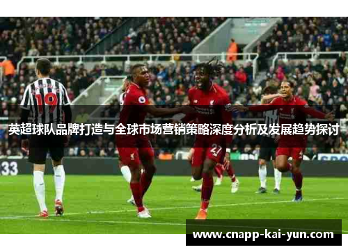 英超球队品牌打造与全球市场营销策略深度分析及发展趋势探讨 英超球队品牌打造与全球市场营销策略深度分析及发展趋势探讨