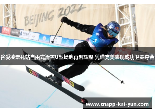 谷爱凌崇礼站自由式滑雪U型场地再创辉煌 凭借完美表现成功卫冕夺金