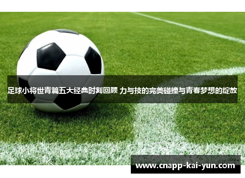 足球小将世青篇五大经典时刻回顾 力与技的完美碰撞与青春梦想的绽放