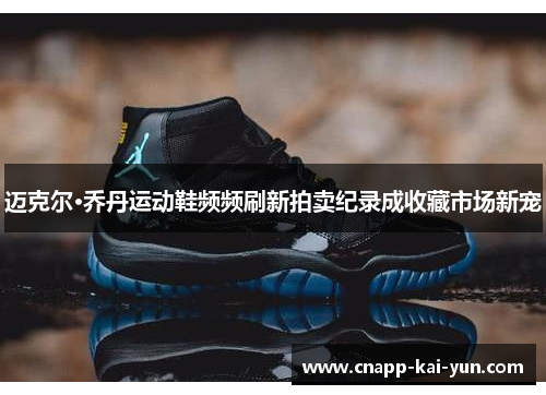 迈克尔·乔丹运动鞋频频刷新拍卖纪录成收藏市场新宠