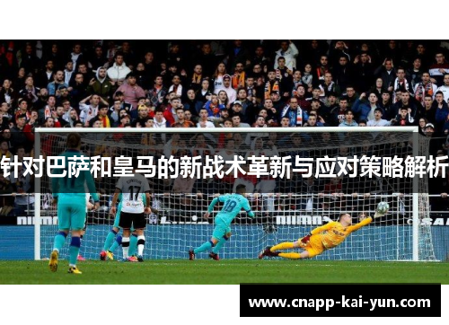 针对巴萨和皇马的新战术革新与应对策略解析
