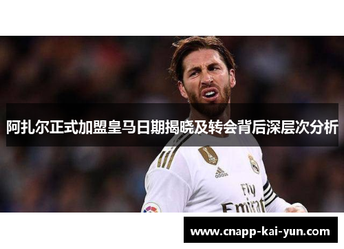 阿扎尔正式加盟皇马日期揭晓及转会背后深层次分析