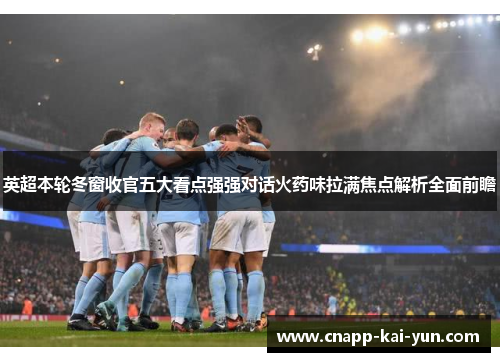 英超本轮冬窗收官五大看点强强对话火药味拉满焦点解析全面前瞻 英超本轮冬窗收官五大看点强强对话火药味拉满焦点解析全面前瞻