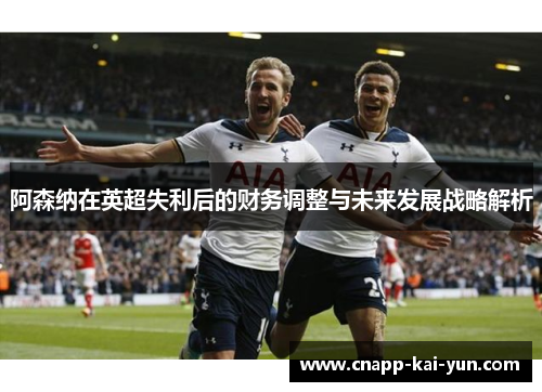 阿森纳在英超失利后的财务调整与未来发展战略解析 阿森纳在英超失利后的财务调整与未来发展战略解析