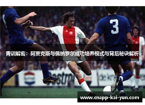 青训解密:阿贾克斯与佩纳罗尔成功培养模式与背后秘诀解析 青训解密:阿贾克斯与佩纳罗尔成功培养模式与背后秘诀解析