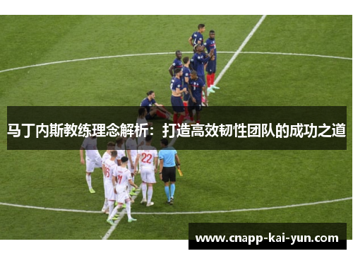 马丁内斯教练理念解析：打造高效韧性团队的成功之道