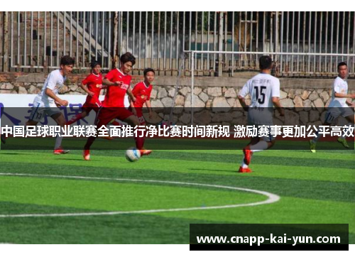 中国足球职业联赛全面推行净比赛时间新规 激励赛事更加公平高效