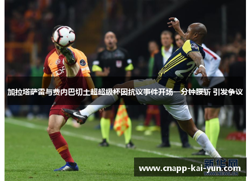 加拉塔萨雷与费内巴切土超超级杯因抗议事件开场一分钟腰斩 引发争议 加拉塔萨雷与费内巴切土超超级杯因抗议事件开场一分钟腰斩 引发争议