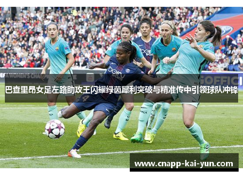 巴查里昂女足左路助攻王闪耀绿茵犀利突破与精准传中引领球队冲锋