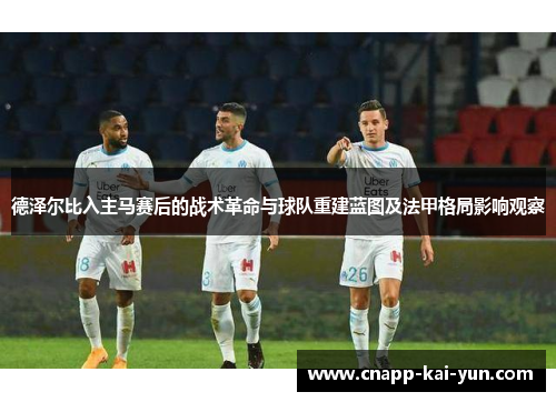德泽尔比入主马赛后的战术革命与球队重建蓝图及法甲格局影响观察 德泽尔比入主马赛后的战术革命与球队重建蓝图及法甲格局影响观察