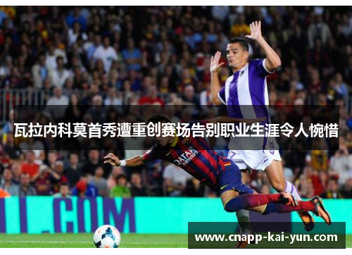 瓦拉内科莫首秀遭重创赛场告别职业生涯令人惋惜 瓦拉内科莫首秀遭重创赛场告别职业生涯令人惋惜