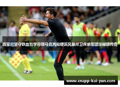 西蒙尼坚守铁血哲学带领马竞再掀硬派风暴捍卫床单军团荣耀续传奇 西蒙尼坚守铁血哲学带领马竞再掀硬派风暴捍卫床单军团荣耀续传奇