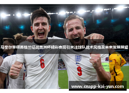 马奎尔率领英格兰征战美洲杯精彩表现引关注球队战术风格及未来发展展望 马奎尔率领英格兰征战美洲杯精彩表现引关注球队战术风格及未来发展展望