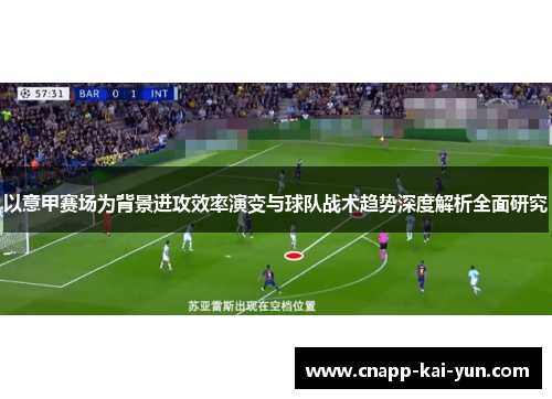 以意甲赛场为背景进攻效率演变与球队战术趋势深度解析全面研究 以意甲赛场为背景进攻效率演变与球队战术趋势深度解析全面研究