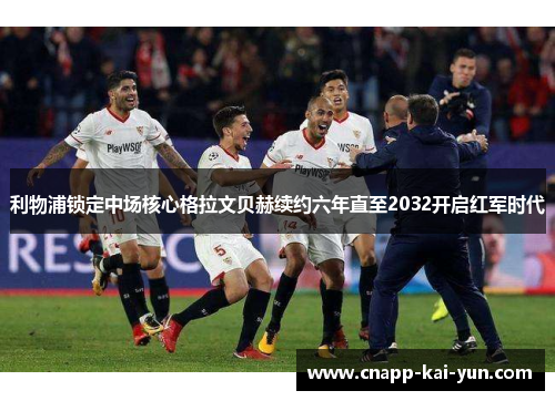 利物浦锁定中场核心格拉文贝赫续约六年直至2032开启红军时代 利物浦锁定中场核心格拉文贝赫续约六年直至2032开启红军时代