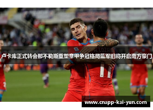 卢卡库正式转会那不勒斯重塑意甲争冠格局蓝军旧将开启南方豪门 卢卡库正式转会那不勒斯重塑意甲争冠格局蓝军旧将开启南方豪门